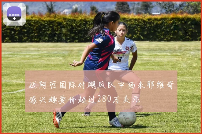 迈阿密国际对飓风队中场米耶维奇感兴趣要价超过280万美元