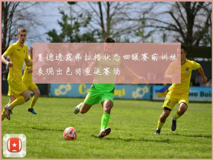 基德透露弗拉格状态回暖赛前训练表现出色将重返赛场