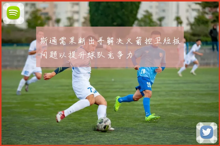斯通需果断出手解决火箭控卫短板问题以提升球队竞争力