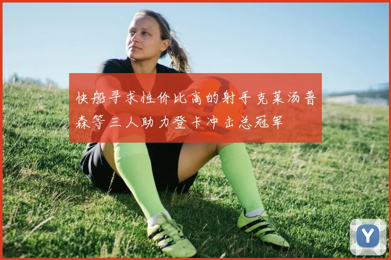 快船寻求性价比高的射手克莱汤普森等三人助力登卡冲击总冠军