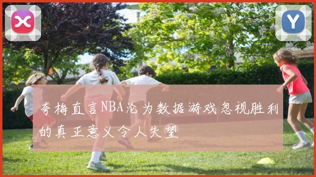 夸梅直言NBA沦为数据游戏忽视胜利的真正意义令人失望