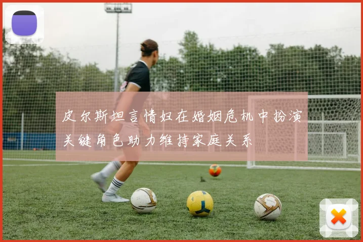 皮尔斯坦言情妇在婚姻危机中扮演关键角色助力维持家庭关系