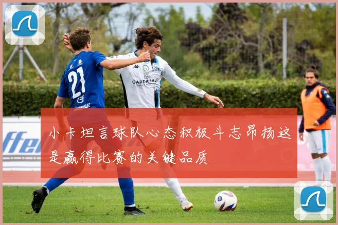 小卡坦言球队心态积极斗志昂扬这是赢得比赛的关键品质