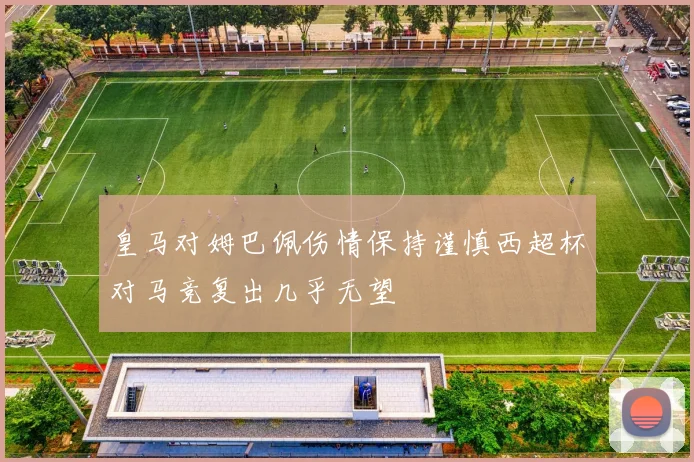 皇马对姆巴佩伤情保持谨慎西超杯对马竞复出几乎无望