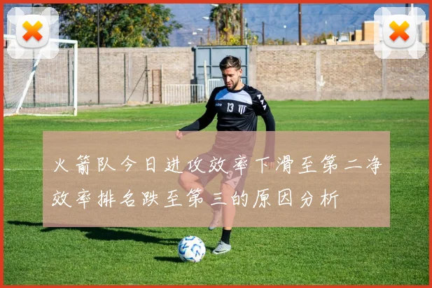 火箭队今日进攻效率下滑至第二净效率排名跌至第三的原因分析