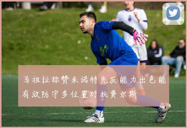 马祖拉称赞米诺特先发能力出色能有效防守多位置对抗费尔斯