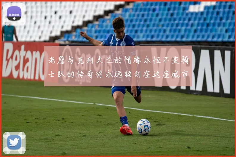 老詹与克利夫兰的情缘永恒不变骑士队的传奇将永远铭刻在这座城市