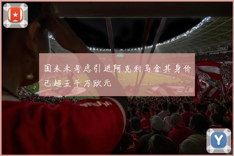 国米未考虑引进阿克利乌舍其身价已超五千万欧元
