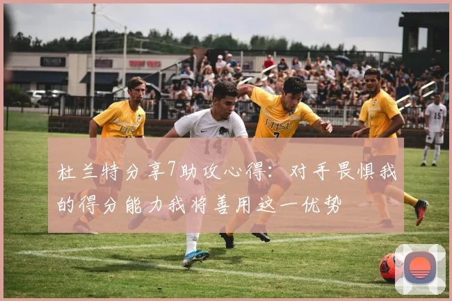 杜兰特分享7助攻心得：对手畏惧我的得分能力我将善用这一优势