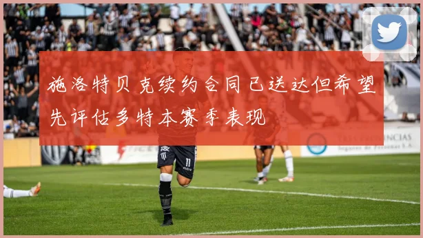 施洛特贝克续约合同已送达但希望先评估多特本赛季表现