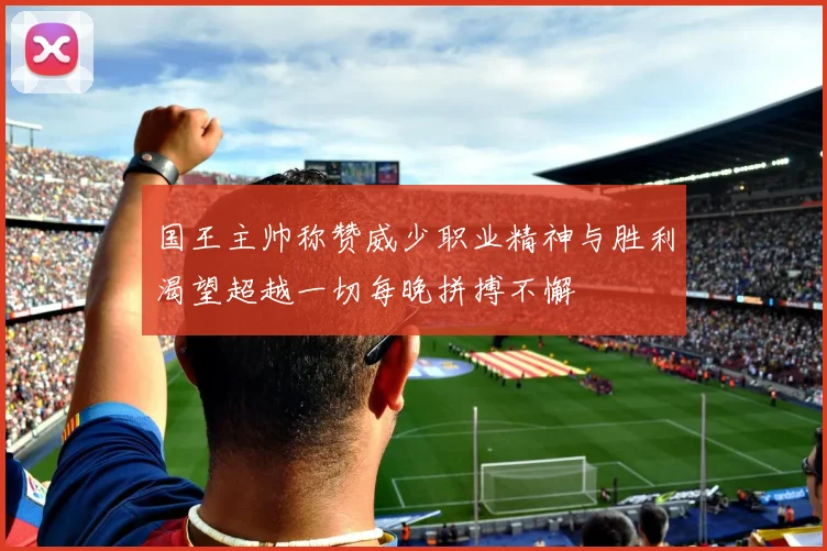 国王主帅称赞威少职业精神与胜利渴望超越一切每晚拼搏不懈