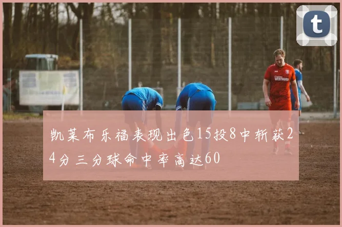 凯莱布乐福表现出色15投8中斩获24分三分球命中率高达60