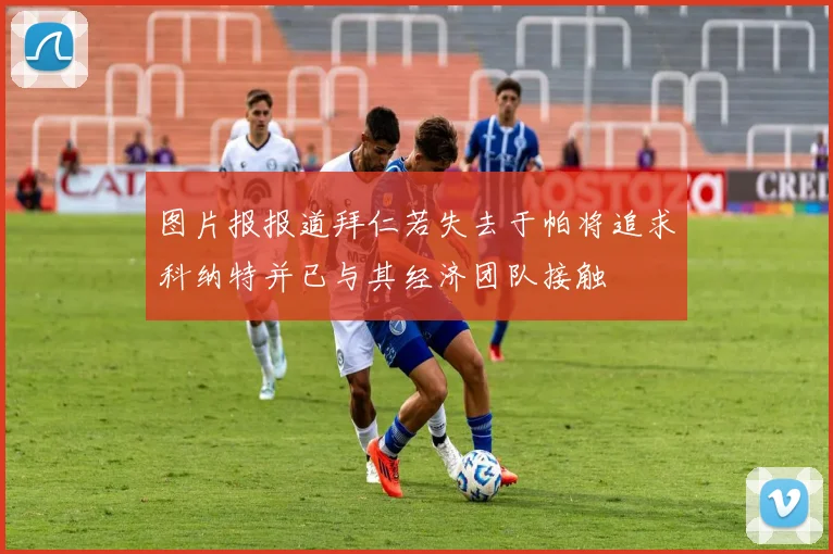 图片报报道拜仁若失去于帕将追求科纳特并已与其经济团队接触