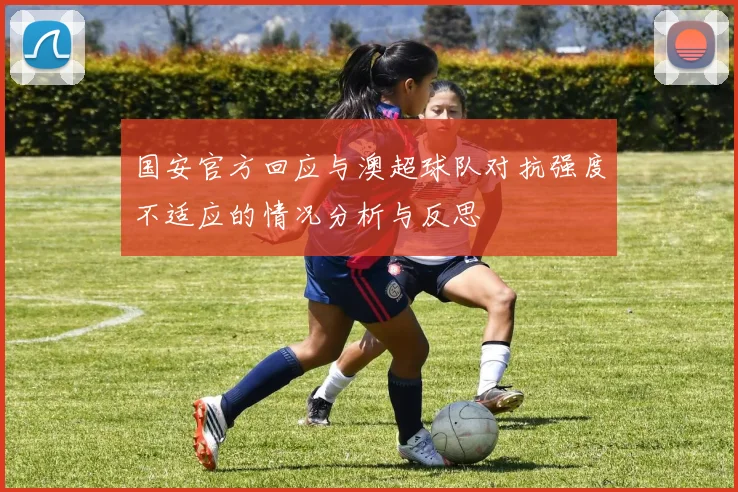 国安官方回应与澳超球队对抗强度不适应的情况分析与反思