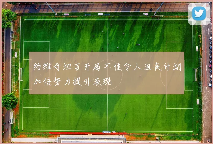 约维奇坦言开局不佳令人沮丧计划加倍努力提升表现