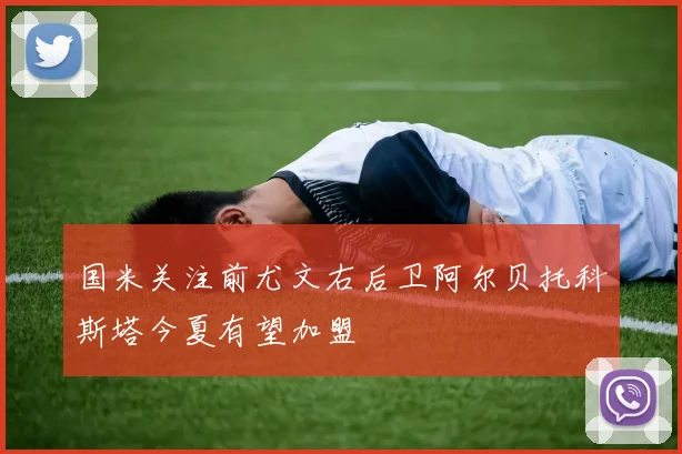 国米关注前尤文右后卫阿尔贝托科斯塔今夏有望加盟