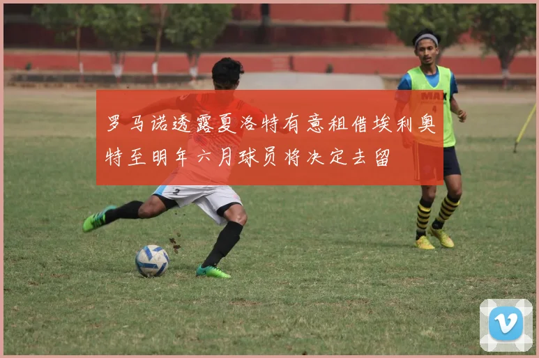 罗马诺透露夏洛特有意租借埃利奥特至明年六月球员将决定去留