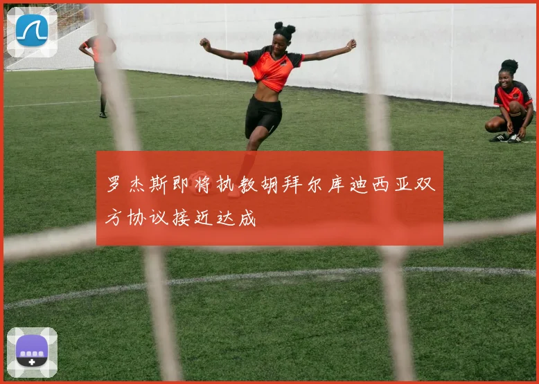 罗杰斯即将执教胡拜尔库迪西亚双方协议接近达成