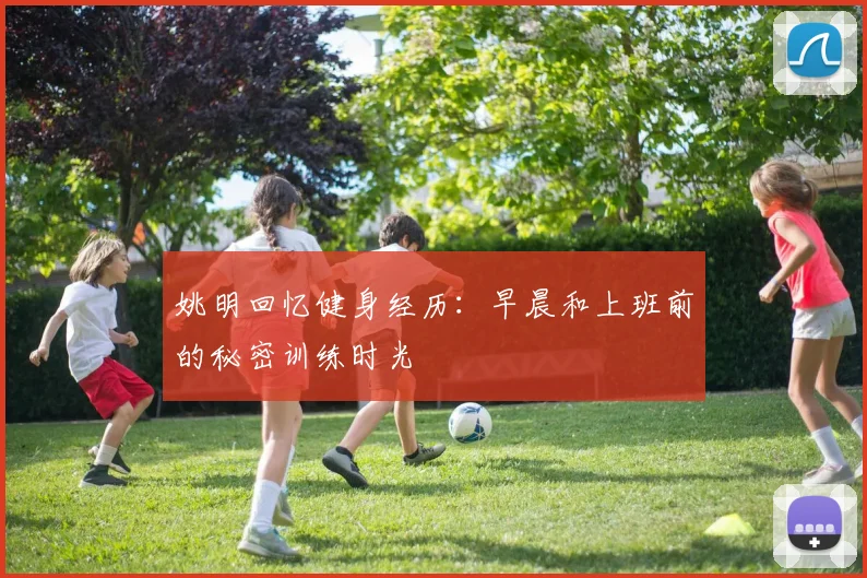 姚明回忆健身经历：早晨和上班前的秘密训练时光