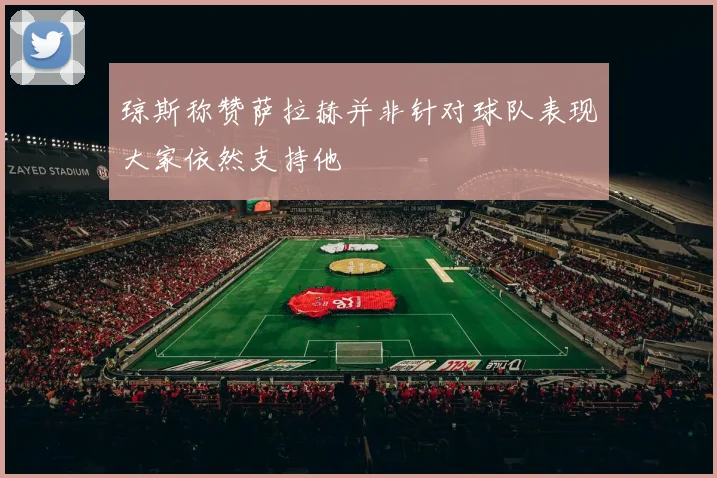 琼斯称赞萨拉赫并非针对球队表现大家依然支持他