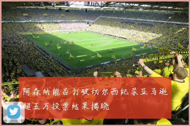 阿森纳能否打破切尔西纪录亚马逊超五万投票结果揭晓