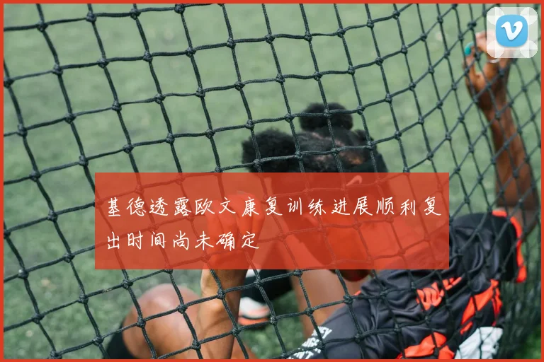 基德透露欧文康复训练进展顺利复出时间尚未确定