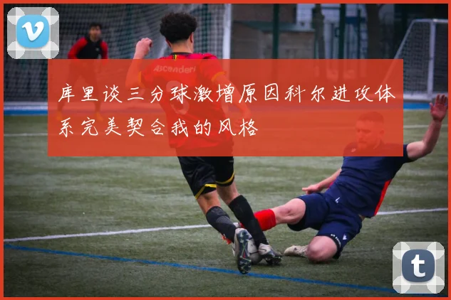 库里谈三分球激增原因科尔进攻体系完美契合我的风格