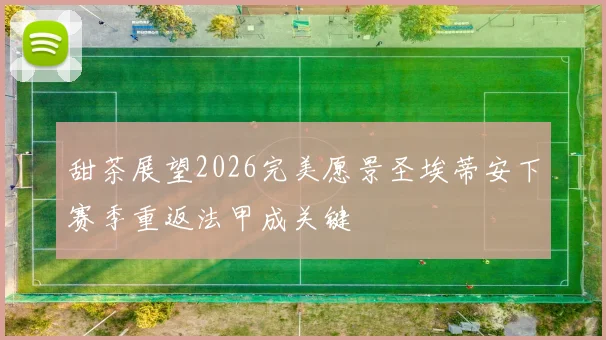 甜茶展望2026完美愿景圣埃蒂安下赛季重返法甲成关键