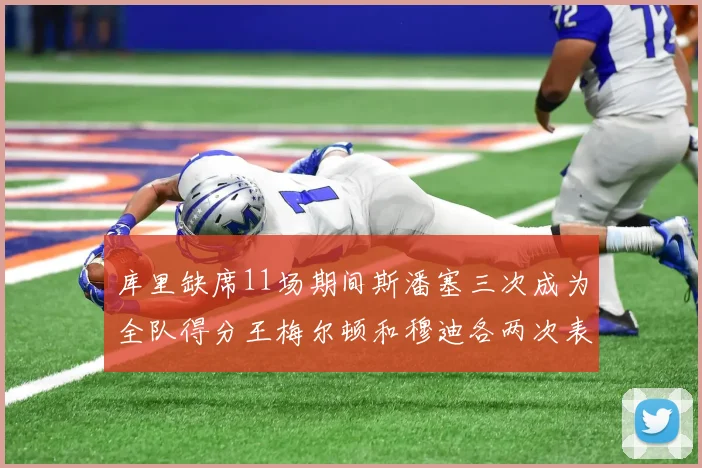 库里缺席11场期间斯潘塞三次成为全队得分王梅尔顿和穆迪各两次表现出色