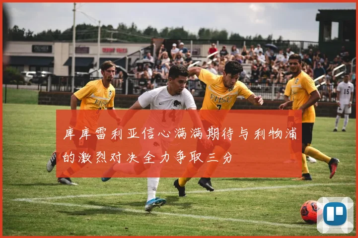 库库雷利亚信心满满期待与利物浦的激烈对决全力争取三分