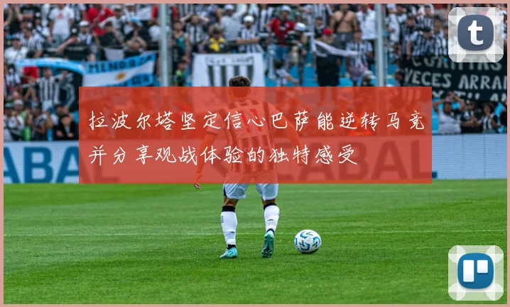 拉波尔塔坚定信心巴萨能逆转马竞并分享观战体验的独特感受