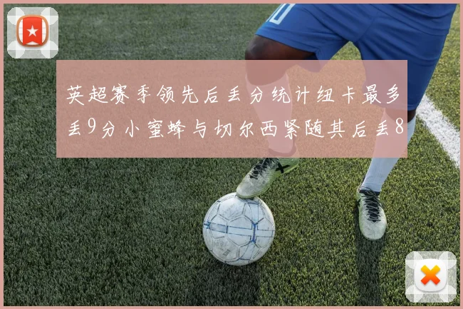 英超赛季领先后丢分统计纽卡最多丢9分小蜜蜂与切尔西紧随其后丢8分