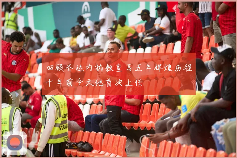 回顾齐达内执教皇马五年辉煌历程十年前今天他首次上任