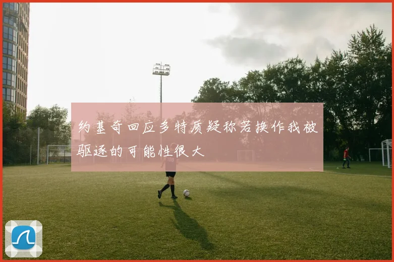约基奇回应多特质疑称若换作我被驱逐的可能性很大
