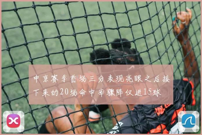 申京赛季首场三分表现亮眼之后接下来的20场命中率骤降仅进15球