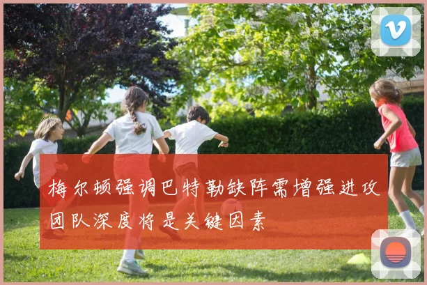 梅尔顿强调巴特勒缺阵需增强进攻团队深度将是关键因素