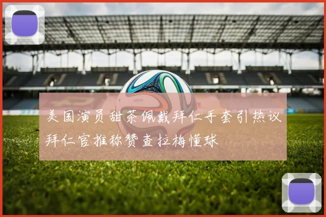 美国演员甜茶佩戴拜仁手套引热议拜仁官推称赞查拉梅懂球