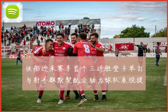快船迎来赛季首个三连胜登卡单打与射手群默契配合助力球队表现提升