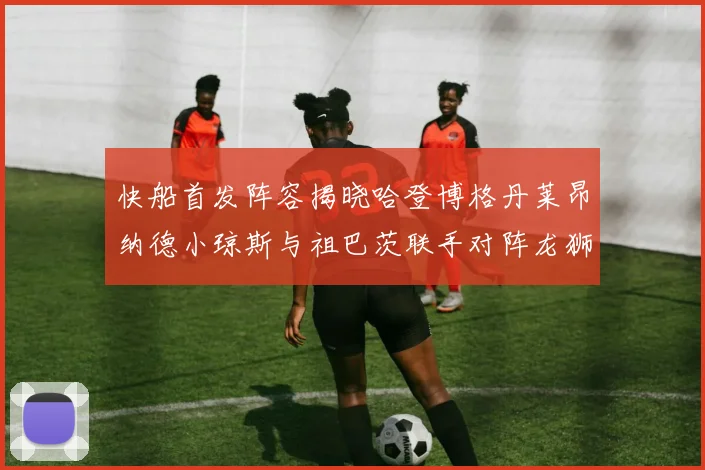 快船首发阵容揭晓哈登博格丹莱昂纳德小琼斯与祖巴茨联手对阵龙狮
