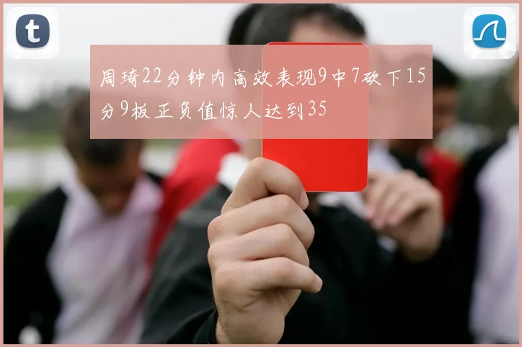 周琦22分钟内高效表现9中7砍下15分9板正负值惊人达到35