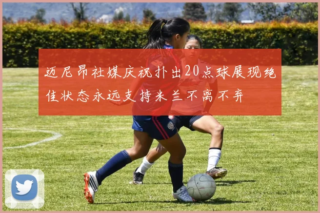 迈尼昂社媒庆祝扑出20点球展现绝佳状态永远支持米兰不离不弃