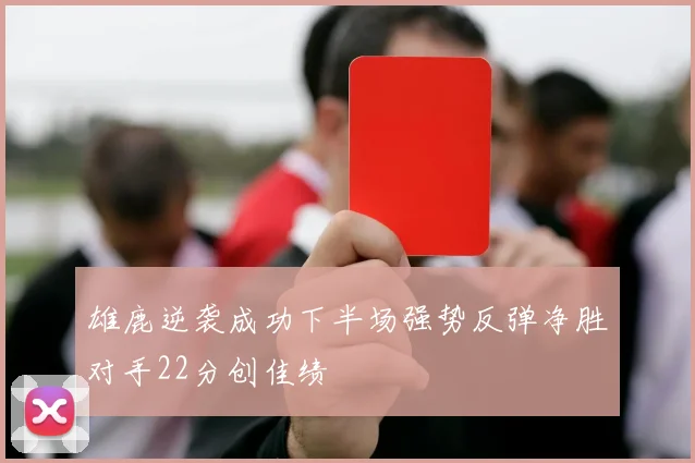 雄鹿逆袭成功下半场强势反弹净胜对手22分创佳绩