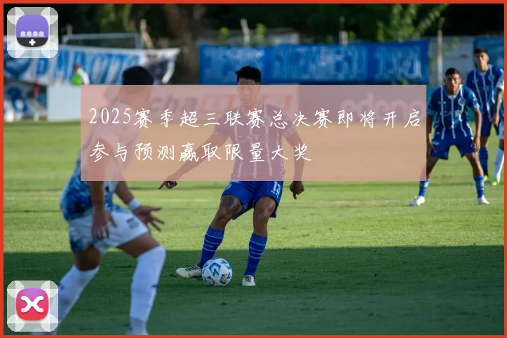 2025赛季超三联赛总决赛即将开启参与预测赢取限量大奖