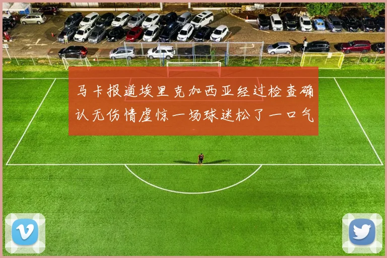 马卡报道埃里克加西亚经过检查确认无伤情虚惊一场球迷松了一口气