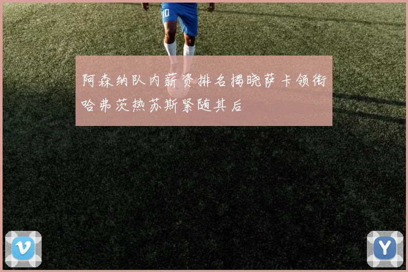 阿森纳队内薪资排名揭晓萨卡领衔哈弗茨热苏斯紧随其后