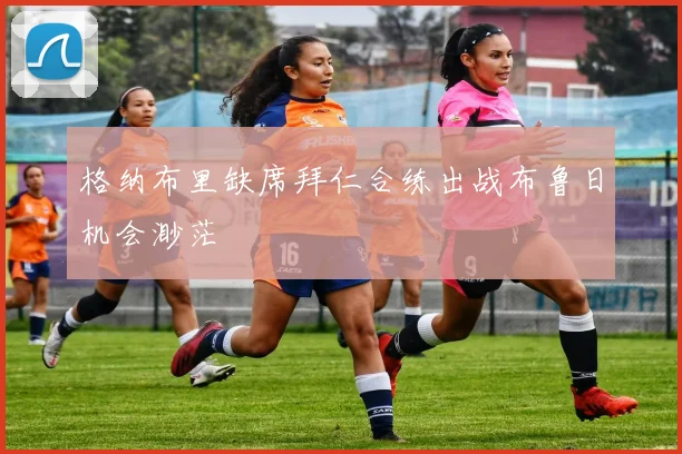 格纳布里缺席拜仁合练出战布鲁日机会渺茫