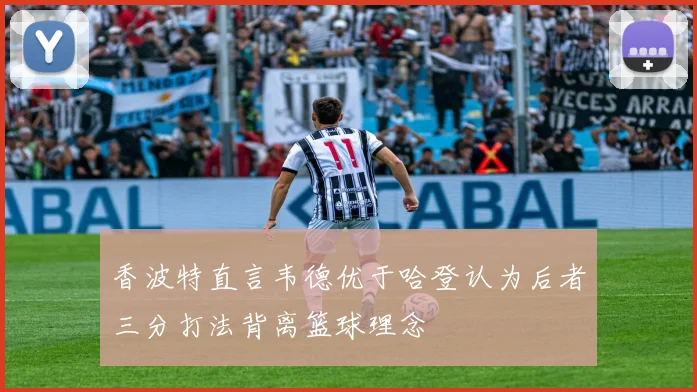 香波特直言韦德优于哈登认为后者三分打法背离篮球理念