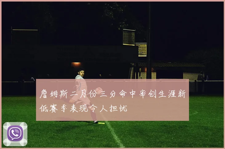 詹姆斯二月份三分命中率创生涯新低赛季表现令人担忧