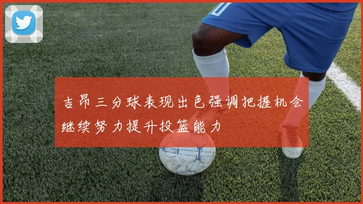 吉昂三分球表现出色强调把握机会继续努力提升投篮能力