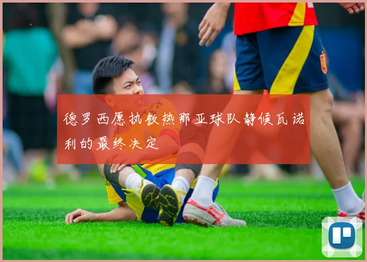 德罗西愿执教热那亚球队静候瓦诺利的最终决定